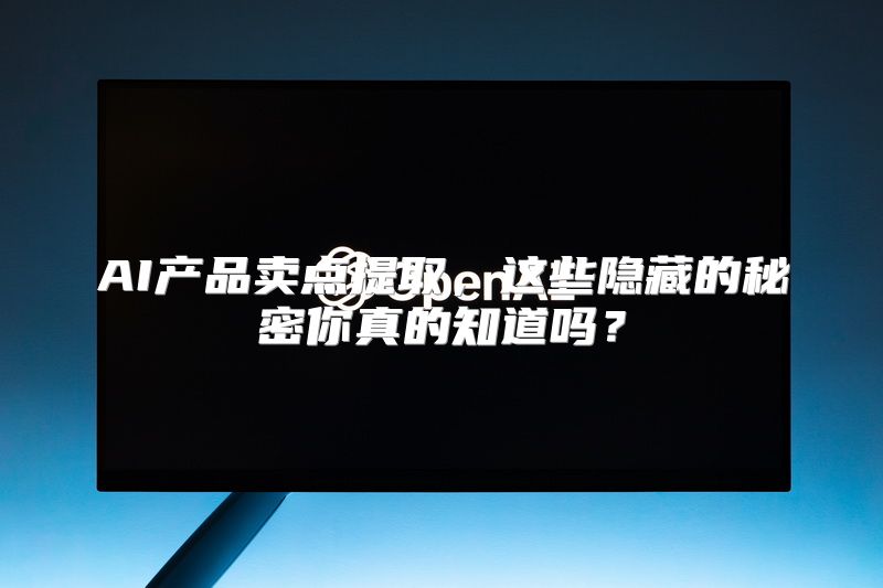 AI产品卖点提取，这些隐藏的秘密你真的知道吗？
