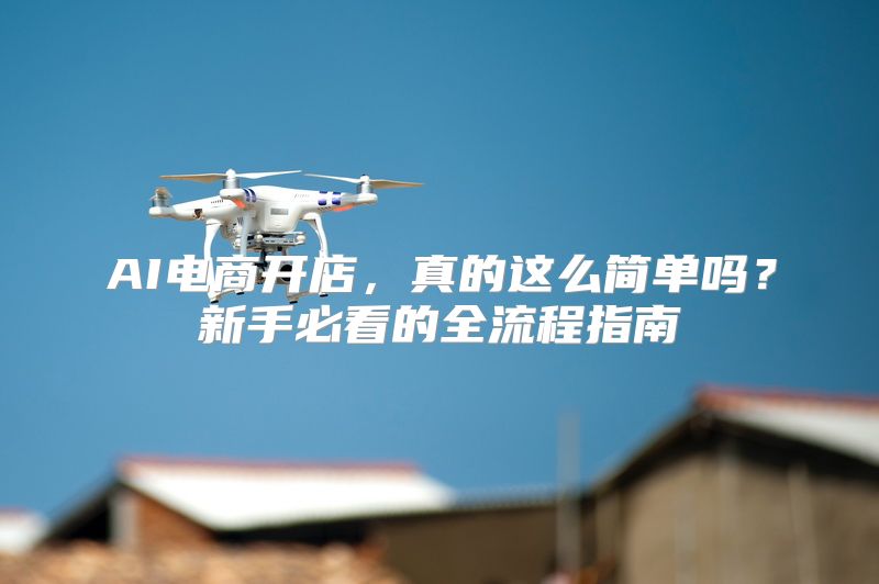 AI电商开店，真的这么简单吗？新手必看的全流程指南
