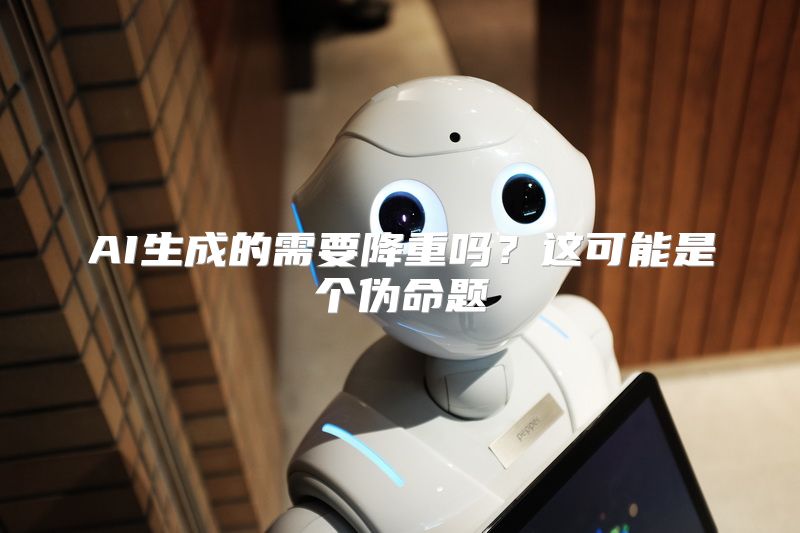 AI生成的需要降重吗？这可能是个伪命题