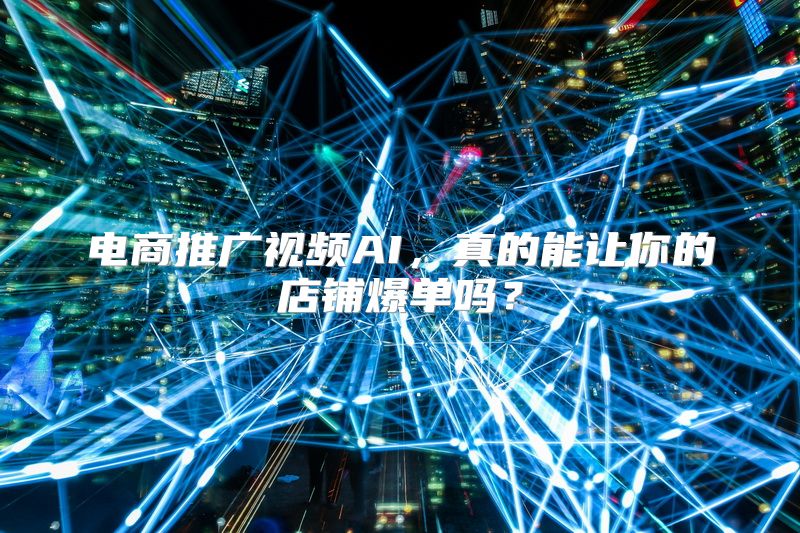 电商推广视频AI，真的能让你的店铺爆单吗？
