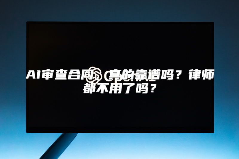 AI审查合同，真的靠谱吗？律师都不用了吗？