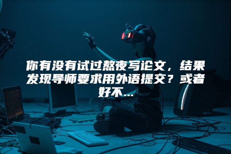 你有没有试过熬夜写论文，结果发现导师要求用外语提交？或者好不...