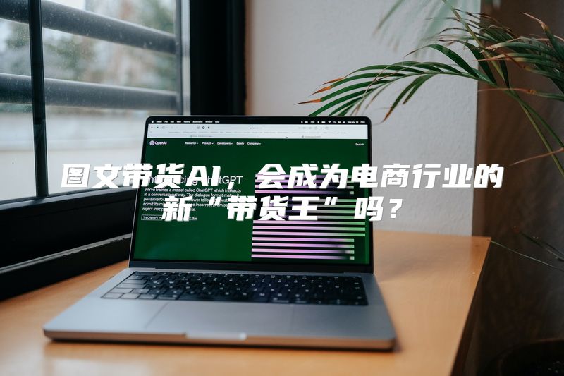 图文带货AI，会成为电商行业的新“带货王”吗？