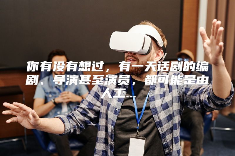 你有没有想过，有一天话剧的编剧、导演甚至演员，都可能是由人工...
