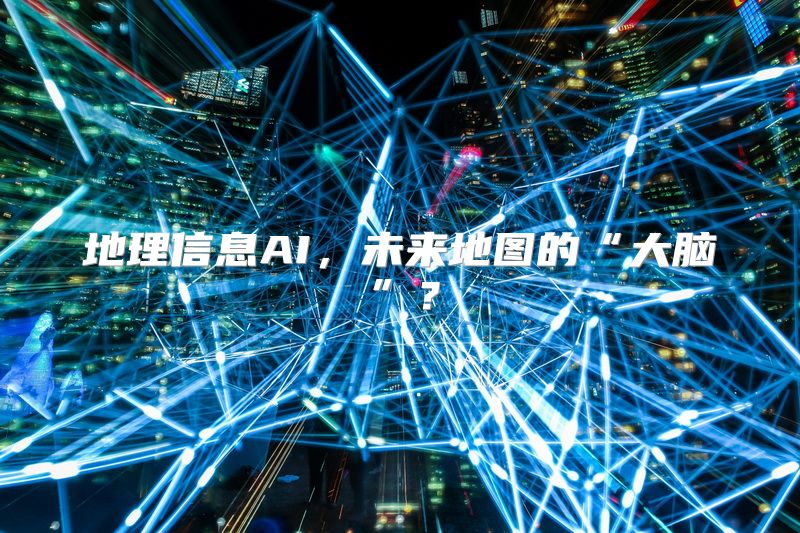 地理信息AI，未来地图的“大脑”？