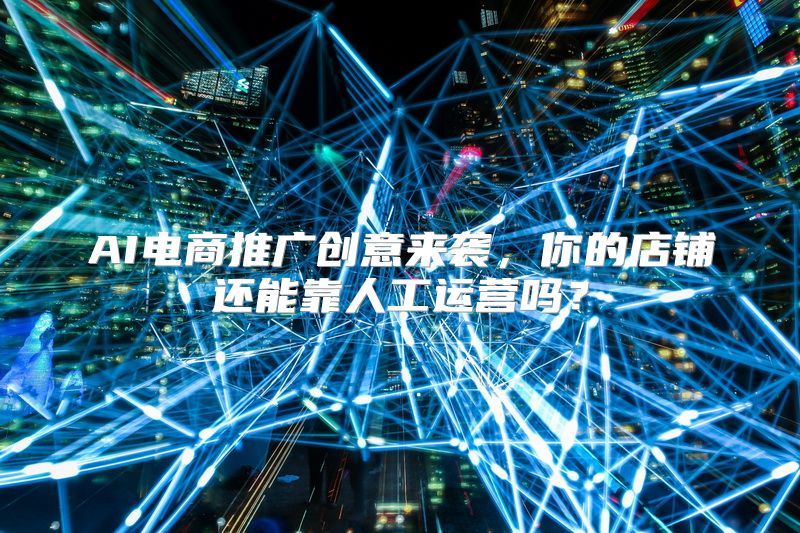 AI电商推广创意来袭，你的店铺还能靠人工运营吗？