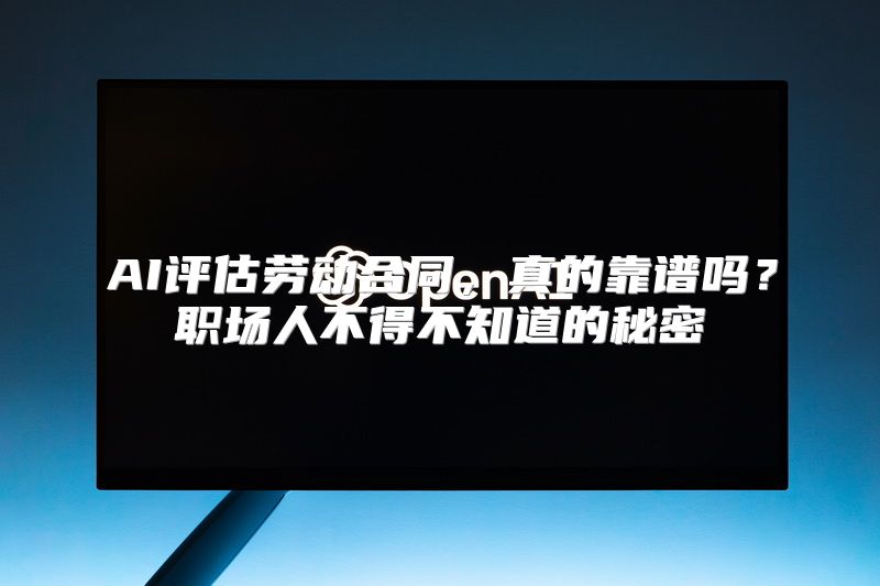 AI评估劳动合同，真的靠谱吗？职场人不得不知道的秘密