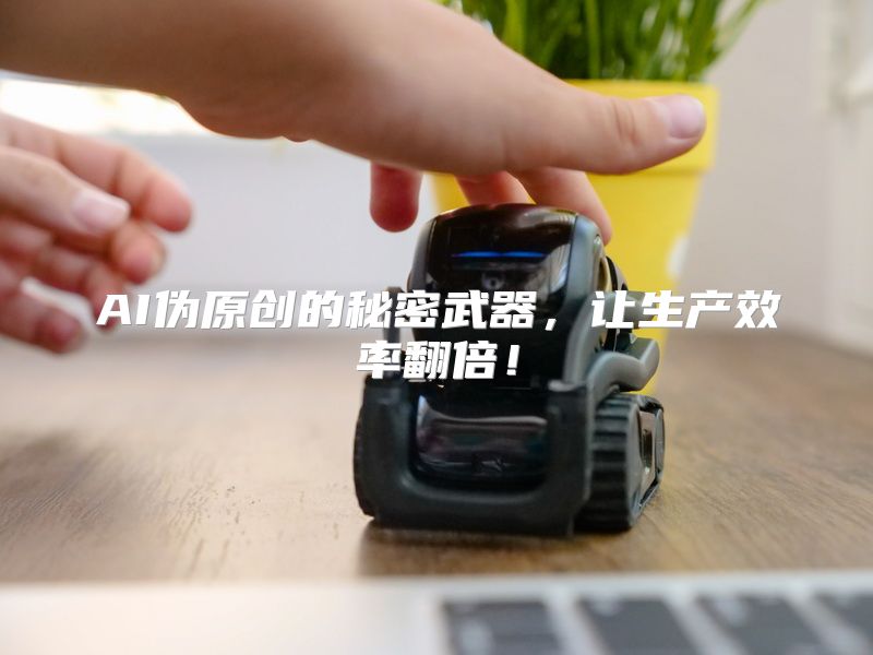 AI伪原创的秘密武器，让生产效率翻倍！