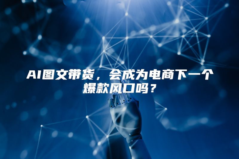 AI图文带货，会成为电商下一个爆款风口吗？