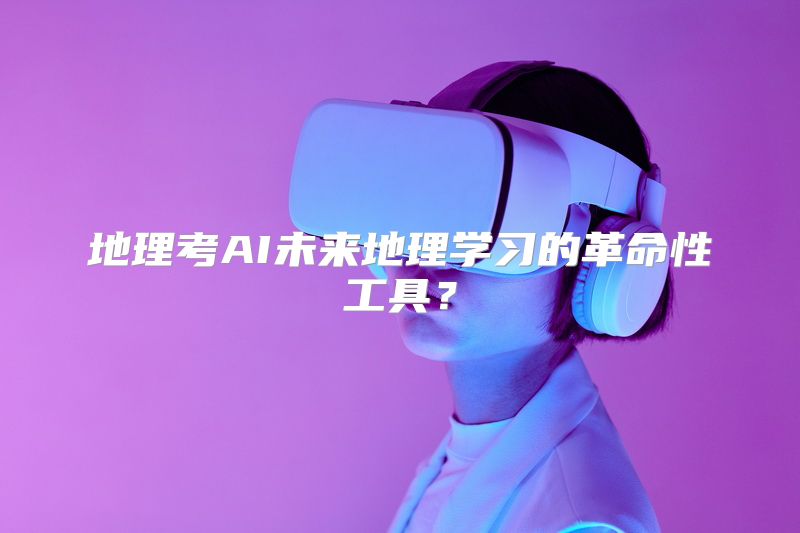 地理考AI未来地理学习的革命性工具？