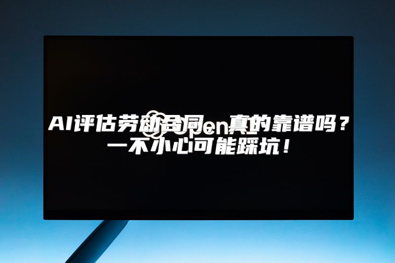 AI评估劳动合同，真的靠谱吗？一不小心可能踩坑！