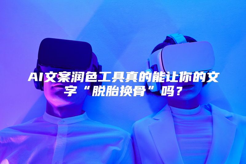 AI文案润色工具真的能让你的文字“脱胎换骨”吗？