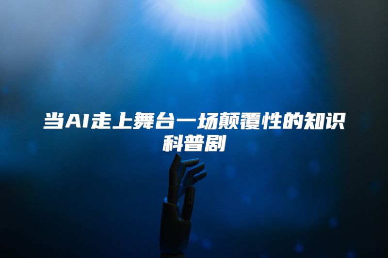 当AI走上舞台一场颠覆性的知识科普剧
