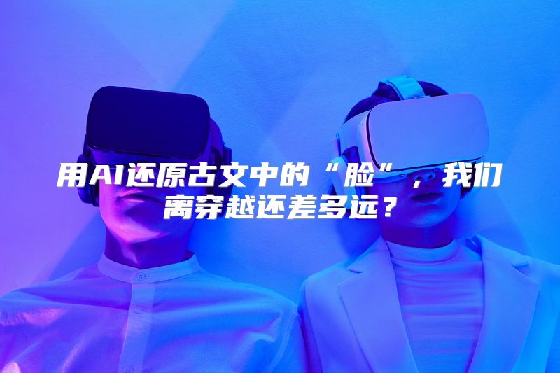 用AI还原古文中的“脸”，我们离穿越还差多远？