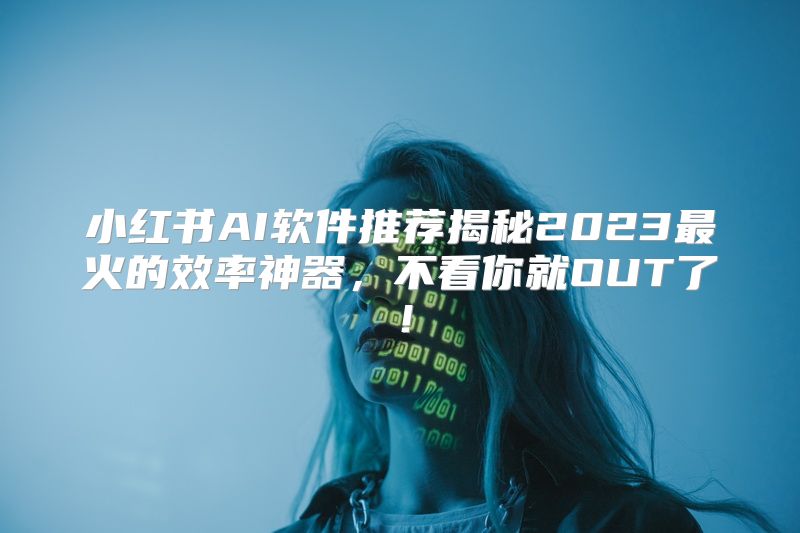 小红书AI软件推荐揭秘2023最火的效率神器，不看你就OUT了！