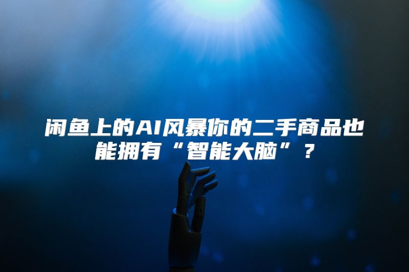 闲鱼上的AI风暴你的二手商品也能拥有“智能大脑”？