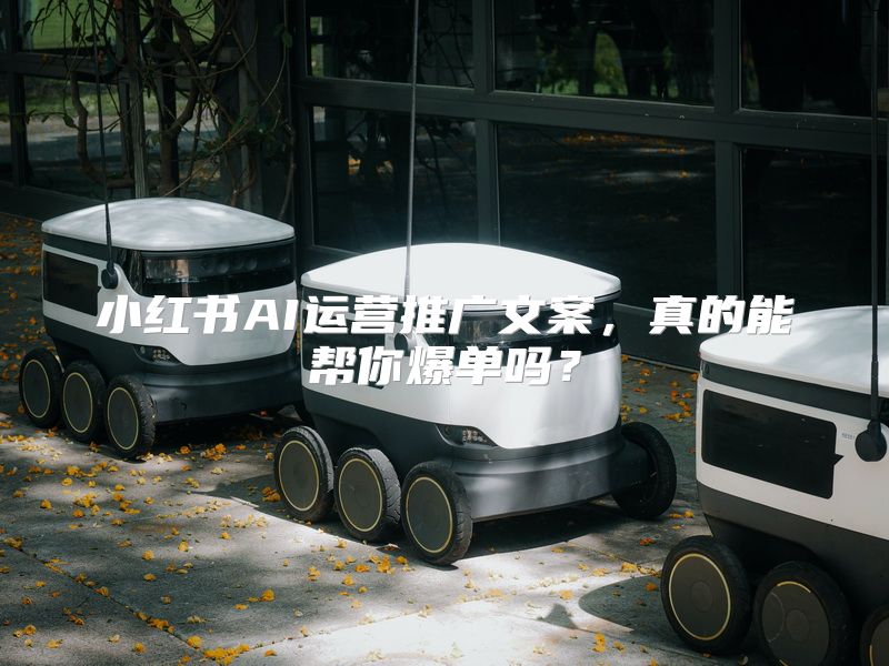 小红书AI运营推广文案，真的能帮你爆单吗？
