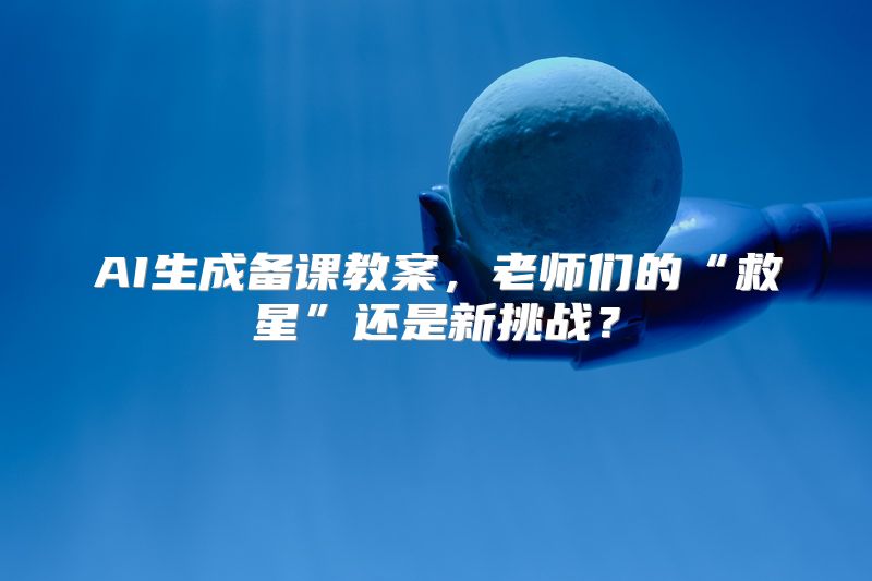 AI生成备课教案，老师们的“救星”还是新挑战？
