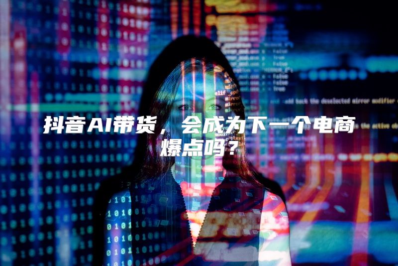 抖音AI带货，会成为下一个电商爆点吗？