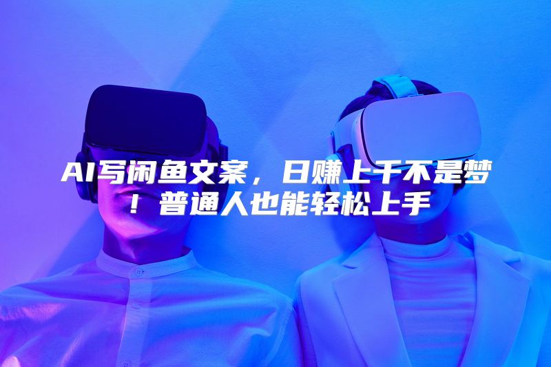 AI写闲鱼文案，日赚上千不是梦！普通人也能轻松上手