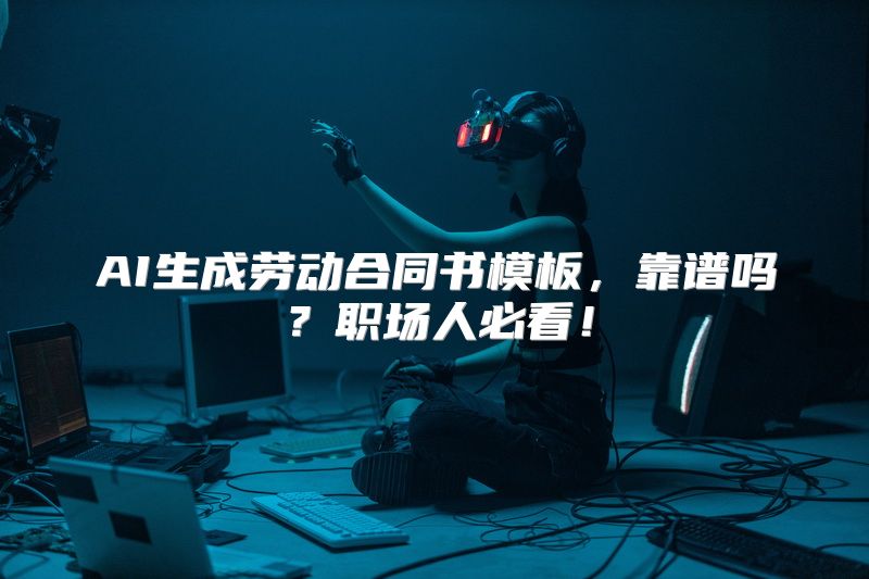 AI生成劳动合同书模板，靠谱吗？职场人必看！