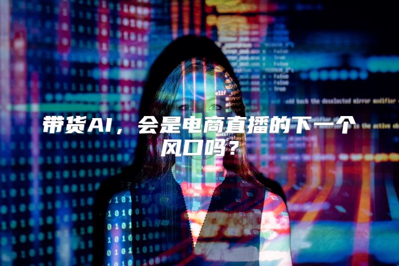 带货AI，会是电商直播的下一个风口吗？