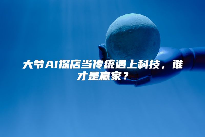 大爷AI探店当传统遇上科技，谁才是赢家？