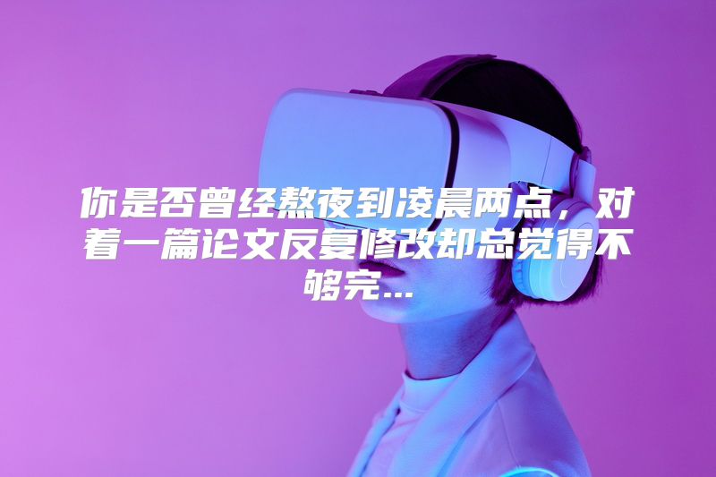 你是否曾经熬夜到凌晨两点，对着一篇论文反复修改却总觉得不够完...