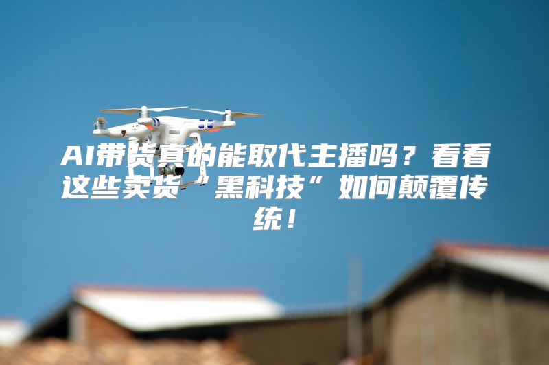 AI带货真的能取代主播吗？看看这些卖货“黑科技”如何颠覆传统！