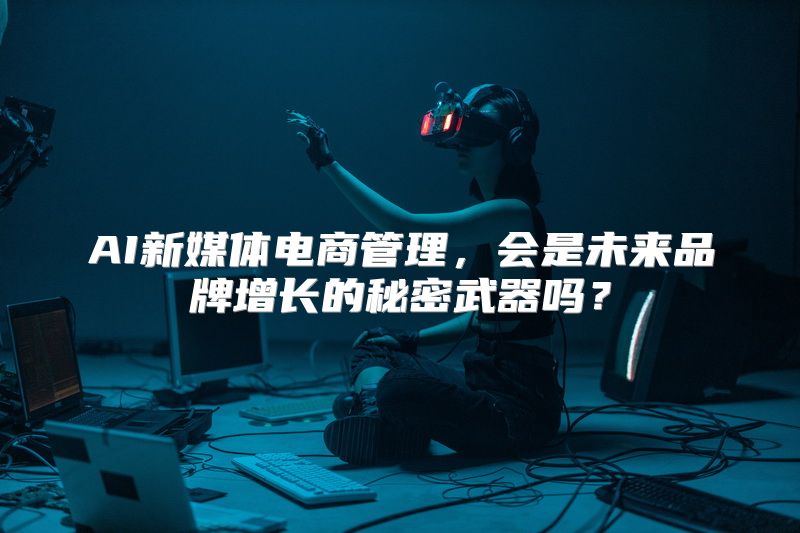 AI新媒体电商管理，会是未来品牌增长的秘密武器吗？