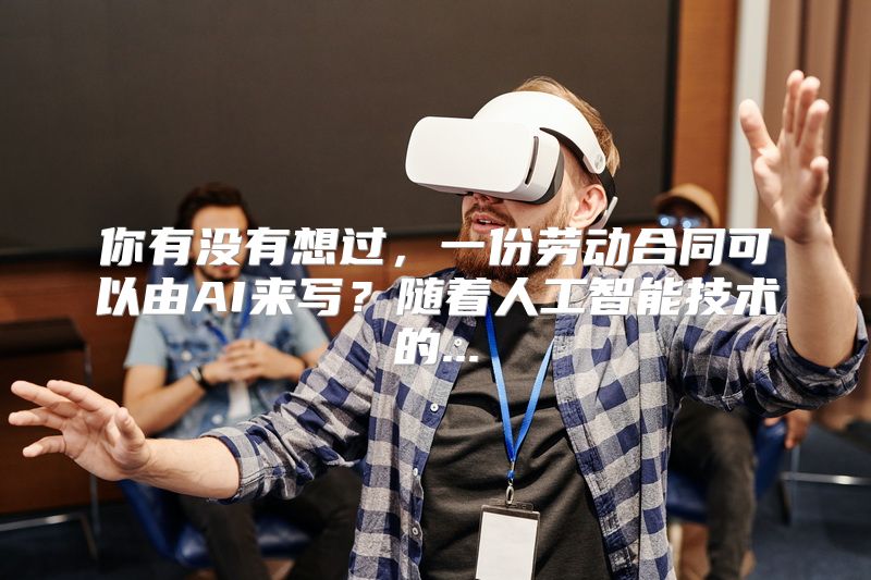 你有没有想过，一份劳动合同可以由AI来写？随着人工智能技术的...