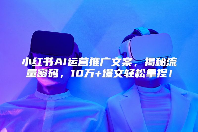 小红书AI运营推广文案，揭秘流量密码，10万+爆文轻松拿捏！