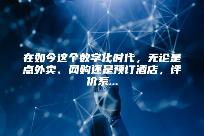 在如今这个数字化时代，无论是点外卖、网购还是预订酒店，评价系...
