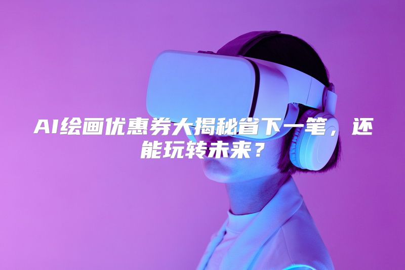AI绘画优惠券大揭秘省下一笔，还能玩转未来？