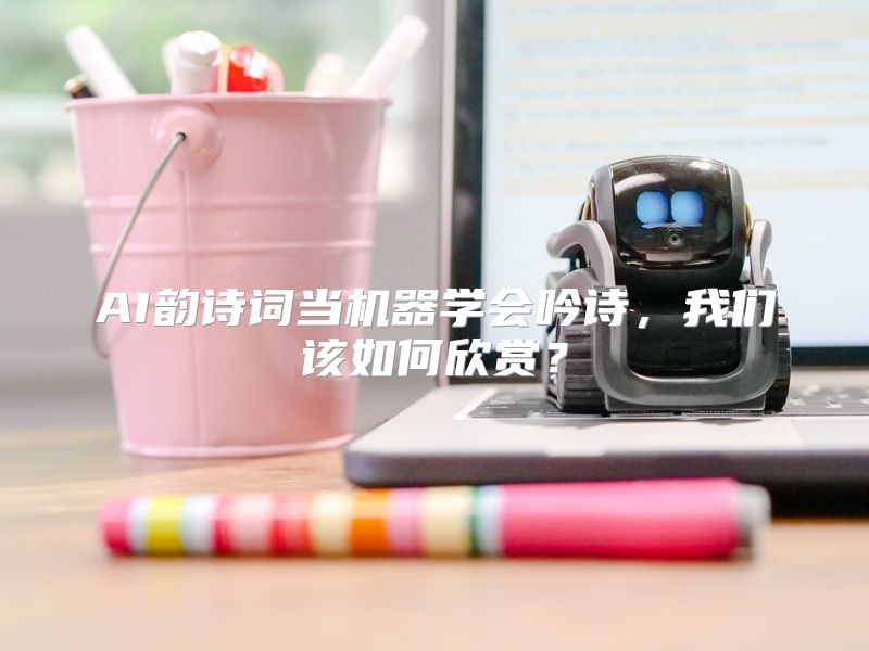 AI韵诗词当机器学会吟诗，我们该如何欣赏？