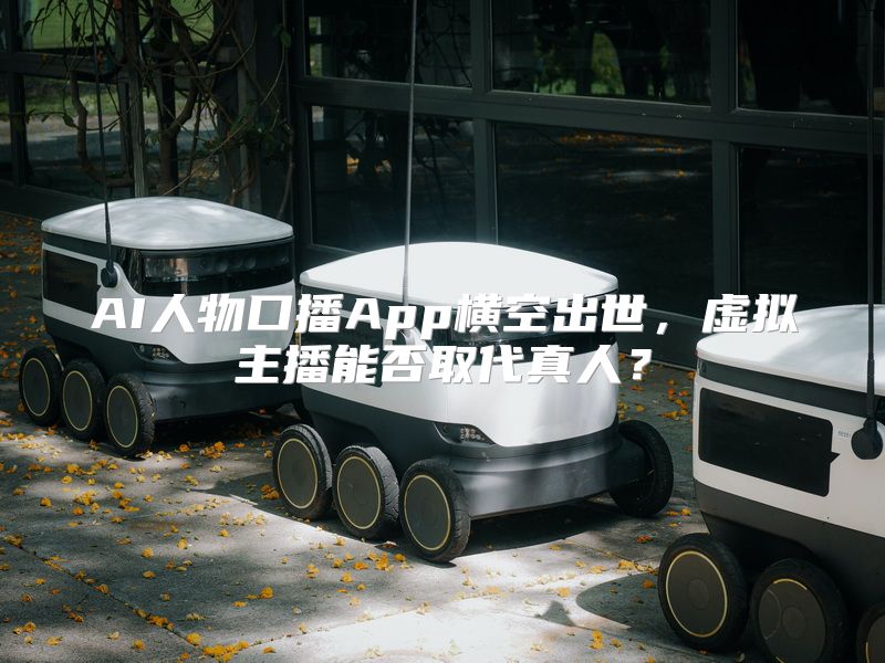 AI人物口播App横空出世，虚拟主播能否取代真人？