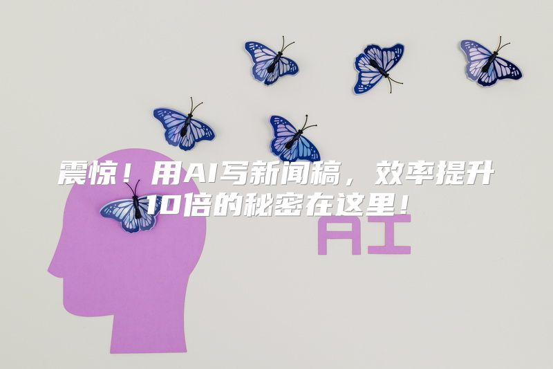 震惊！用AI写新闻稿，效率提升10倍的秘密在这里！