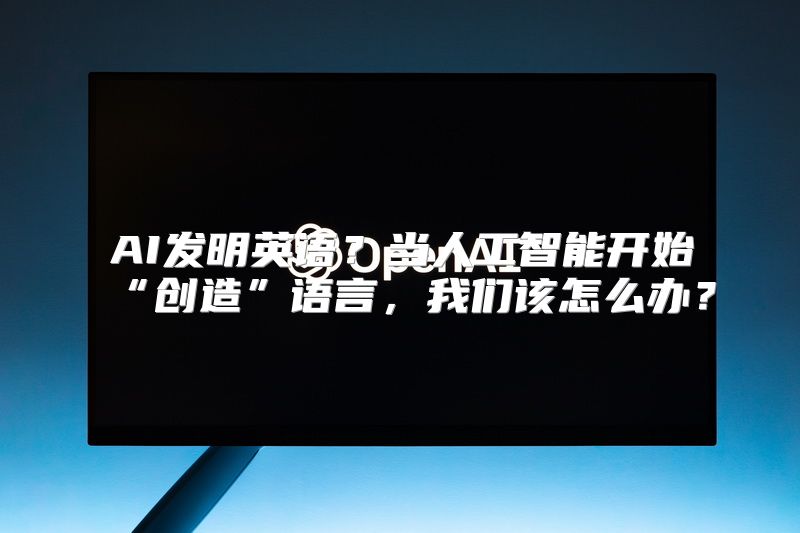 AI发明英语？当人工智能开始“创造”语言，我们该怎么办？