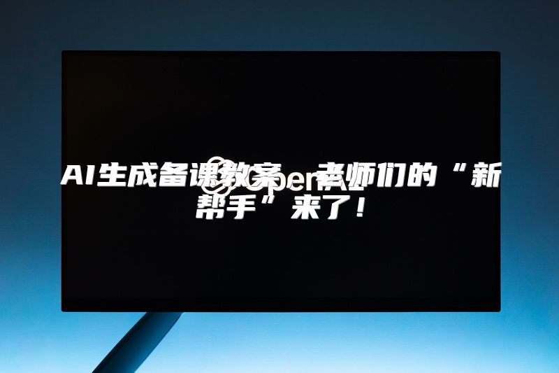 AI生成备课教案，老师们的“新帮手”来了！