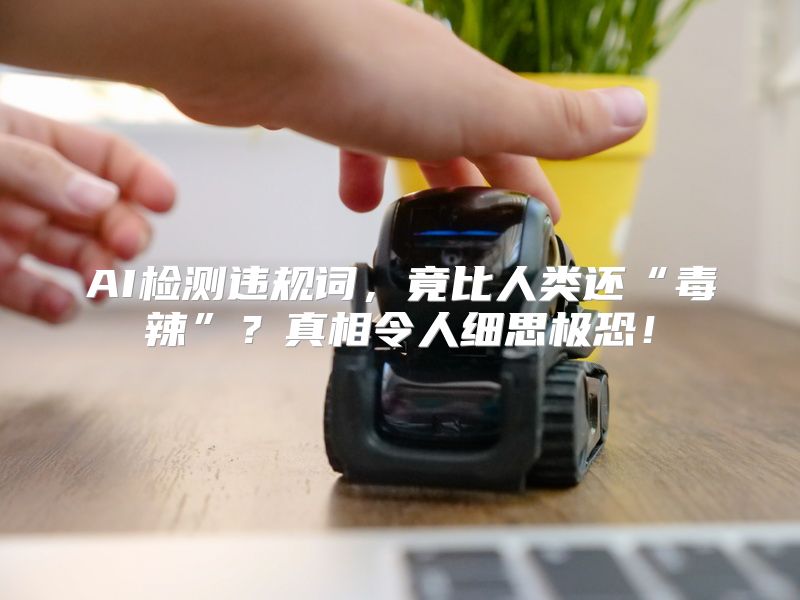AI检测违规词，竟比人类还“毒辣”？真相令人细思极恐！