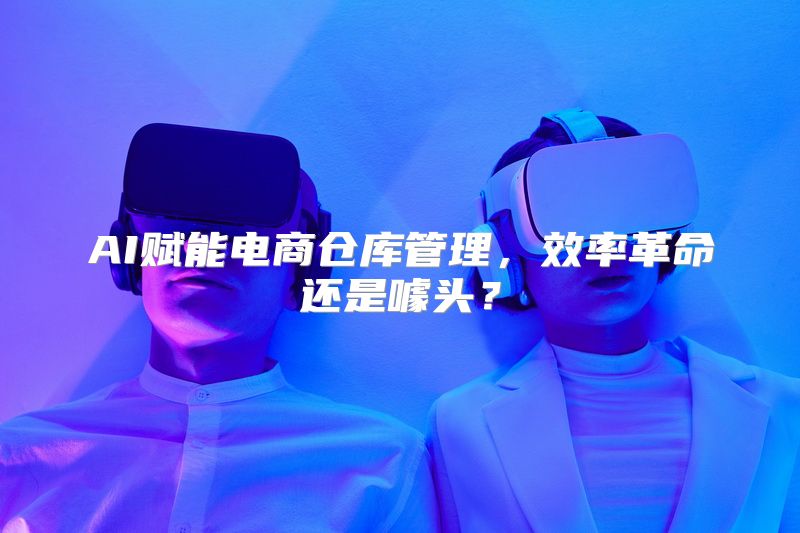 AI赋能电商仓库管理，效率革命还是噱头？