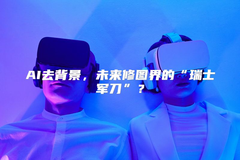 AI去背景，未来修图界的“瑞士军刀”？