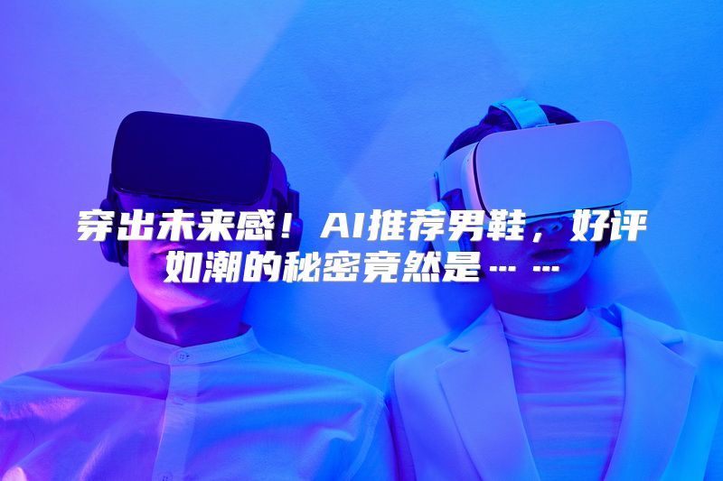 穿出未来感！AI推荐男鞋，好评如潮的秘密竟然是……
