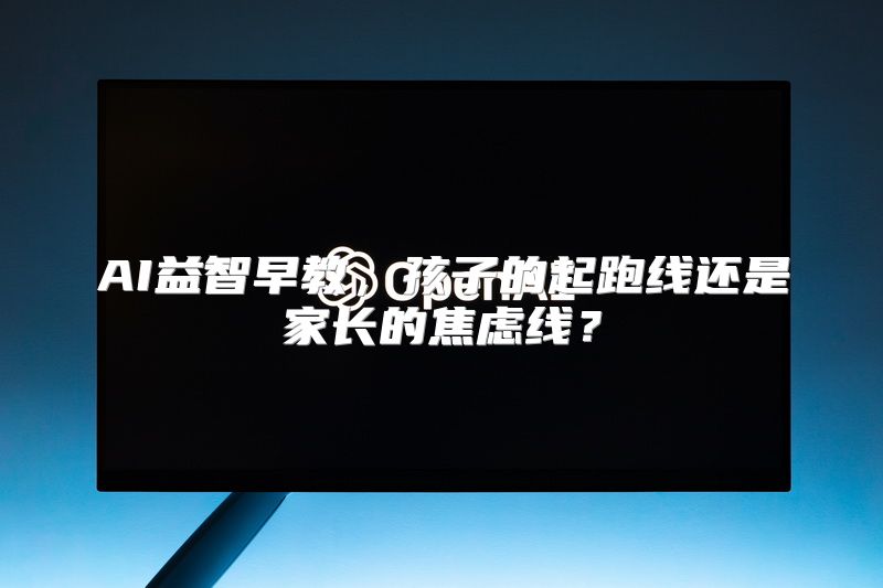 AI益智早教，孩子的起跑线还是家长的焦虑线？