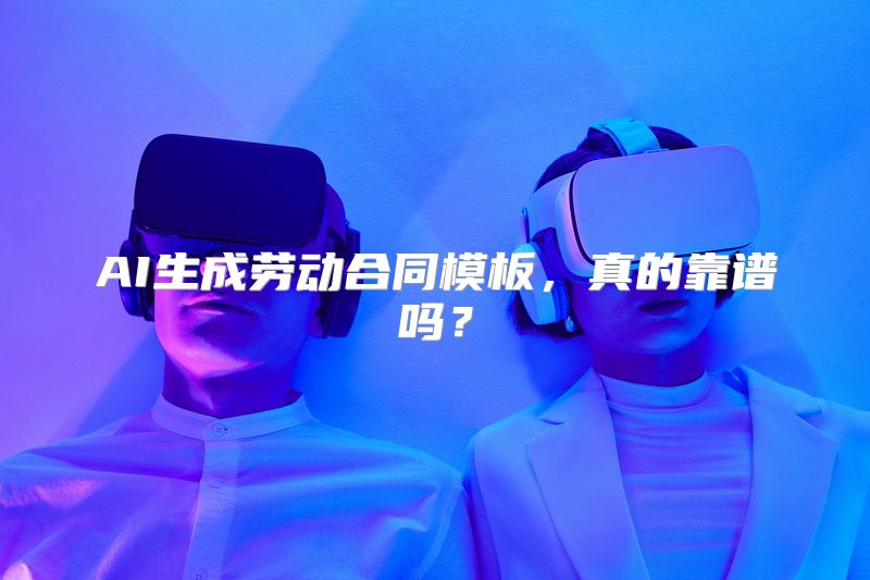 AI生成劳动合同模板，真的靠谱吗？