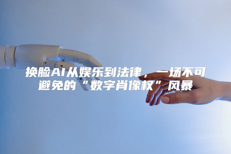 换脸AI从娱乐到法律，一场不可避免的“数字肖像权”风暴