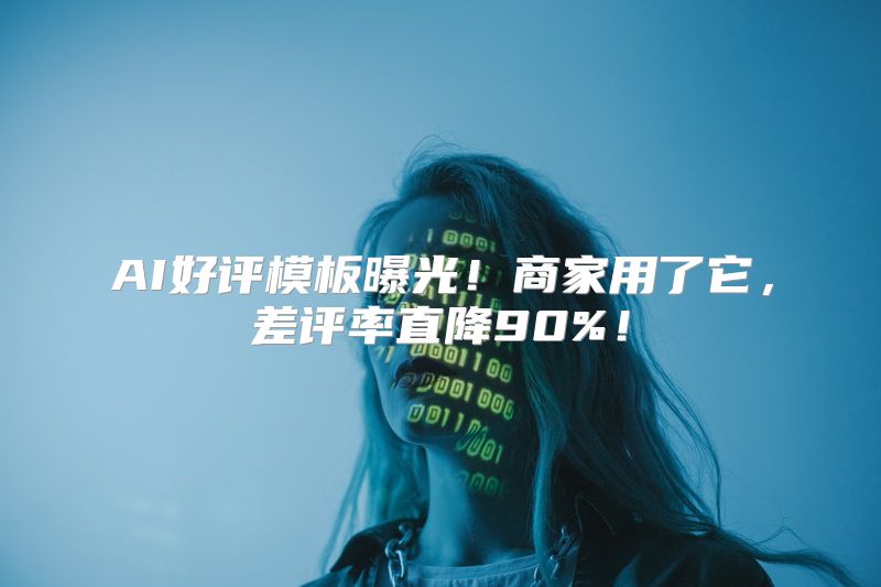 AI好评模板曝光！商家用了它，差评率直降90%！
