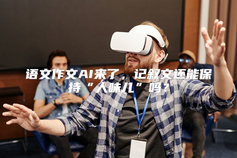 语文作文AI来了，记叙文还能保持“人味儿”吗？