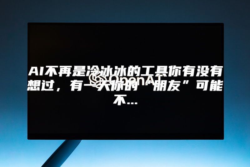 AI不再是冷冰冰的工具你有没有想过，有一天你的“朋友”可能不...