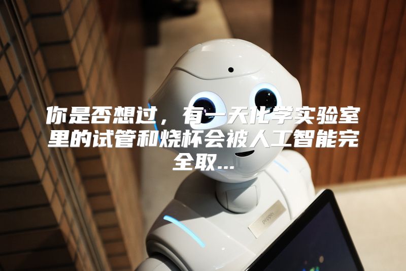 你是否想过，有一天化学实验室里的试管和烧杯会被人工智能完全取...
